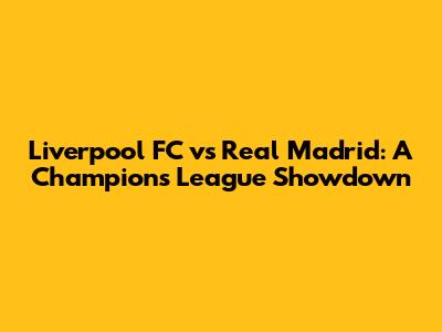Liverpool FC vs Real Madrid: A Champions League Showdown