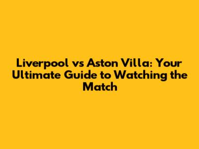 Liverpool vs Aston Villa: Your Ultimate Guide to Watching the Match