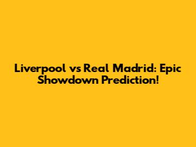 Liverpool vs Real Madrid: Epic Showdown Prediction!
