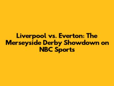 Liverpool vs. Everton: The Merseyside Derby Showdown on NBC Sports