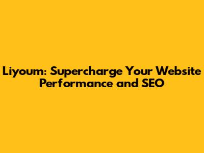 Liyoum: Supercharge Your Website Performance and SEO