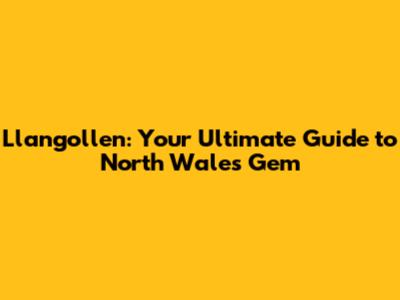 Llangollen: Your Ultimate Guide to North Wales' Gem