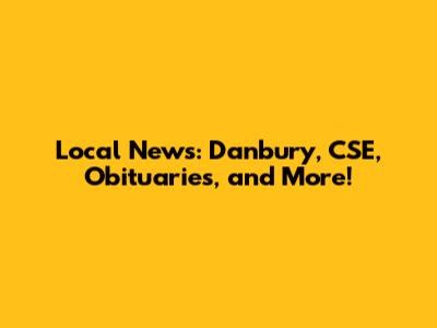 Local News: Danbury, CSE, Obituaries, and More!