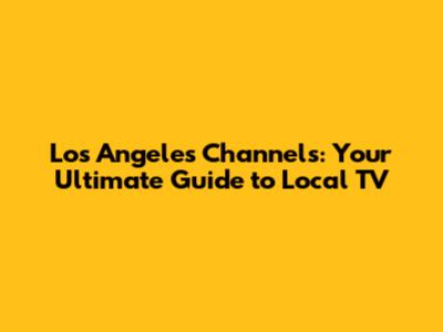 Los Angeles Channels: Your Ultimate Guide to Local TV