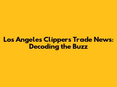 Los Angeles Clippers Trade News: Decoding the Buzz