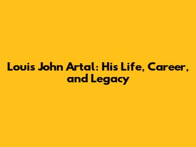 Louis John Artal: His Life, Career, and Legacy