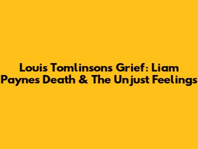 Louis Tomlinson's Grief: Liam Payne's Death & The Unjust Feelings