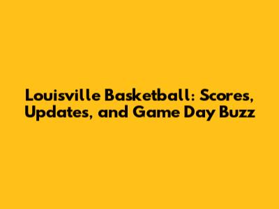 Louisville Basketball: Scores, Updates, and Game Day Buzz