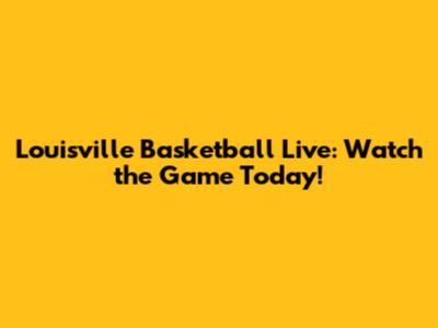 Louisville Basketball Live: Watch the Game Today!