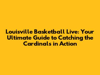 Louisville Basketball Live: Your Ultimate Guide to Catching the Cardinals in Action