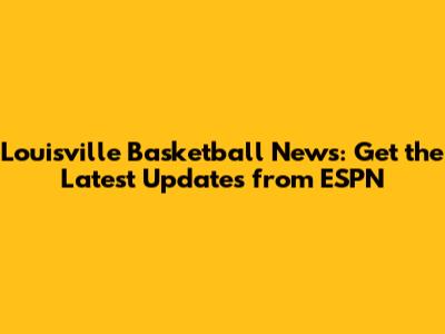 Louisville Basketball News: Get the Latest Updates from ESPN