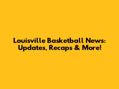 Louisville Basketball News: Updates, Recaps & More!