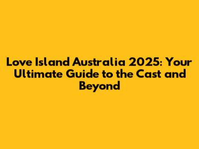 Love Island Australia 2025: Your Ultimate Guide to the Cast and Beyond