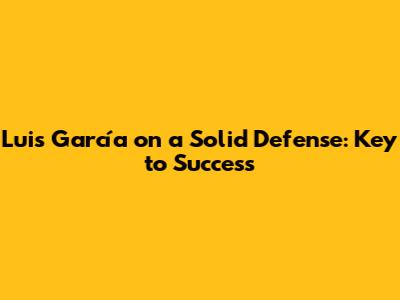 Luis García on a Solid Defense: Key to Success