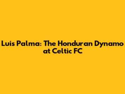 Luis Palma: The Honduran Dynamo at Celtic FC