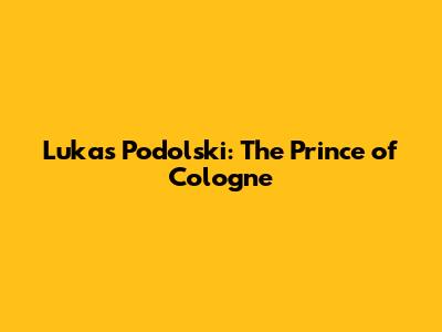 Lukas Podolski: The Prince of Cologne