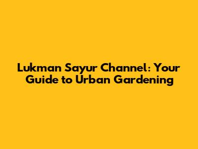 Lukman Sayur Channel: Your Guide to Urban Gardening