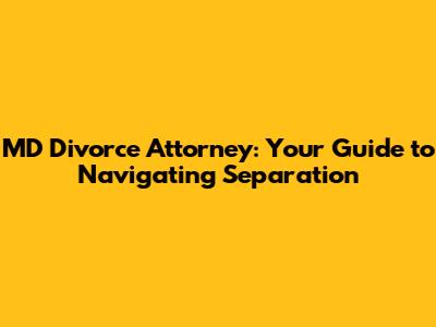 MD Divorce Attorney: Your Guide to Navigating Separation