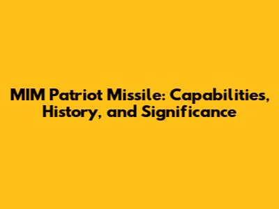 MIM Patriot Missile: Capabilities, History, and Significance