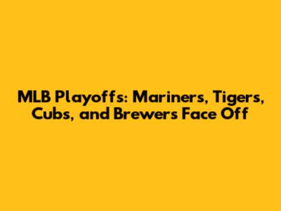 MLB Playoffs: Mariners, Tigers, Cubs, and Brewers Face Off