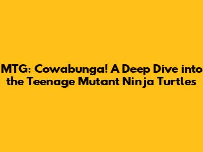 MTG: Cowabunga! A Deep Dive into the Teenage Mutant Ninja Turtles