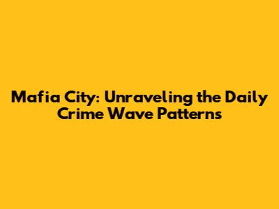 Mafia City: Unraveling the Daily Crime Wave Patterns