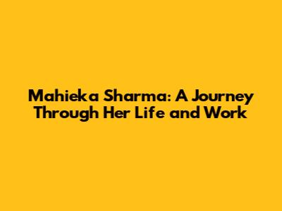 Mahieka Sharma: A Journey Through Her Life and Work
