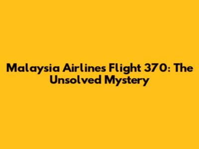 Malaysia Airlines Flight 370: The Unsolved Mystery