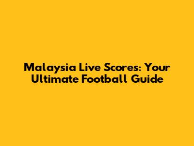Malaysia Live Scores: Your Ultimate Football Guide