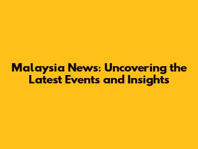 Malaysia News: Uncovering the Latest Events and Insights