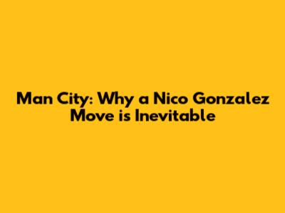 Man City: Why a Nico Gonzalez Move is Inevitable