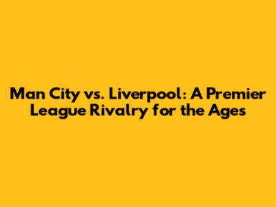 Man City vs. Liverpool: A Premier League Rivalry for the Ages