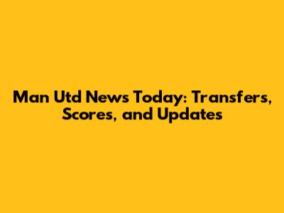 Man Utd News Today: Transfers, Scores, and Updates