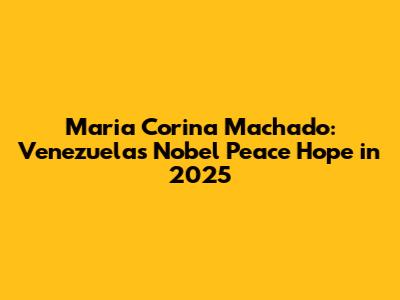 Maria Corina Machado: Venezuela's Nobel Peace Hope in 2025
