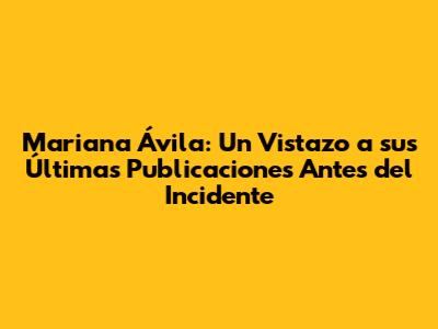 Mariana Ávila: Un Vistazo a sus Últimas Publicaciones Antes del Incidente