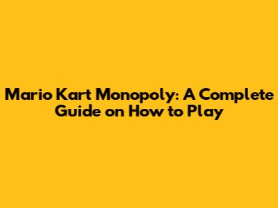 Mario Kart Monopoly: A Complete Guide on How to Play