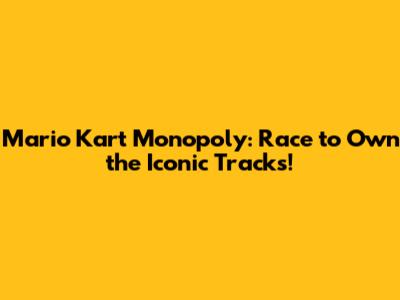 Mario Kart Monopoly: Race to Own the Iconic Tracks!