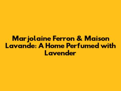 Marjolaine Ferron & Maison Lavande: A Home Perfumed with Lavender