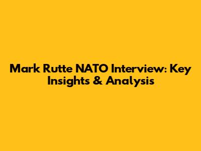 Mark Rutte NATO Interview: Key Insights & Analysis