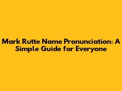 Mark Rutte Name Pronunciation: A Simple Guide for Everyone