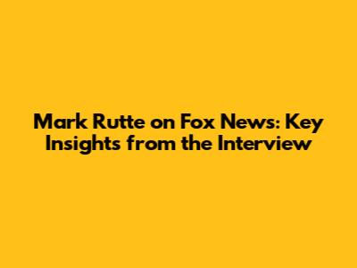 Mark Rutte on Fox News: Key Insights from the Interview