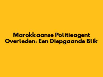 Marokkaanse Politieagent Overleden: Een Diepgaande Blik