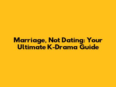 Marriage, Not Dating: Your Ultimate K-Drama Guide