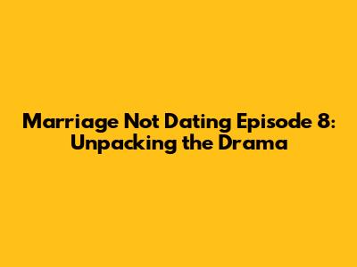 Marriage Not Dating Episode 8: Unpacking the Drama