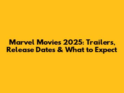 Marvel Movies 2025: Trailers, Release Dates & What to Expect