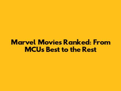Marvel Movies Ranked: From MCU's Best to the Rest