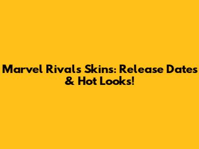 Marvel Rivals Skins: Release Dates & Hot Looks!