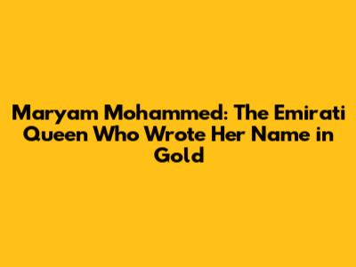 Maryam Mohammed: The Emirati Queen Who Wrote Her Name in Gold