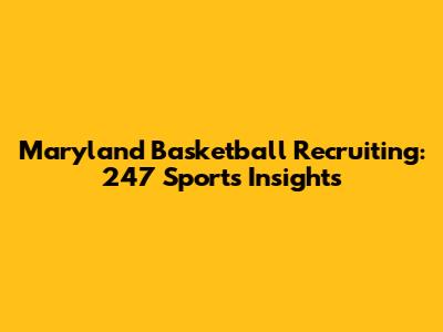Maryland Basketball Recruiting: 247 Sports Insights