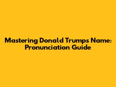 Mastering Donald Trump's Name: Pronunciation Guide